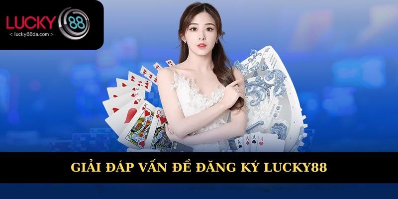 Giải đáp cụ thể các vấn đề đăng ký Lucky88 